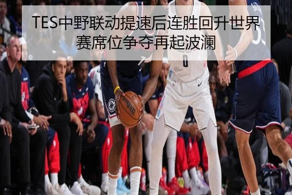 TES中野联动提速后连胜回升世界赛席位争夺再起波澜